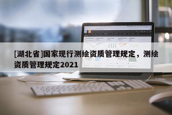 [湖北省]國家現行測繪資質管理規定，測繪資質管理規定2021