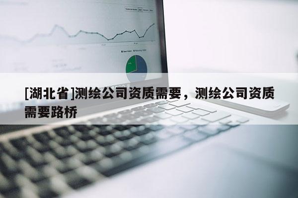 [湖北省]測繪公司資質需要，測繪公司資質需要路橋