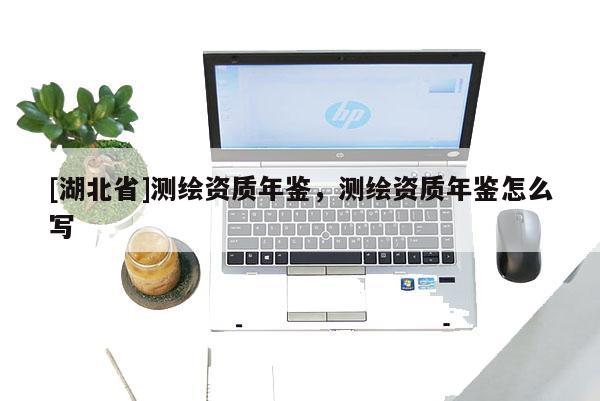 [湖北省]測繪資質年鑒，測繪資質年鑒怎么寫
