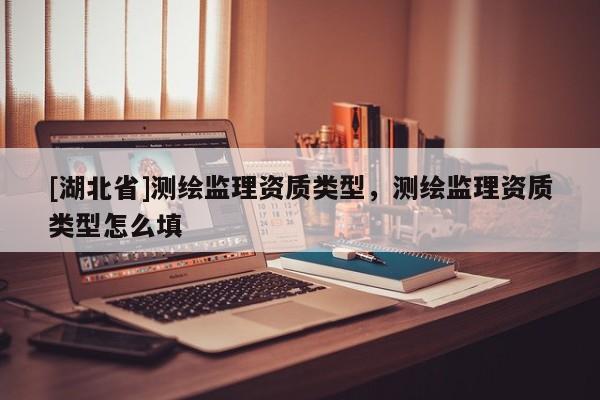 [湖北省]測繪監(jiān)理資質類型，測繪監(jiān)理資質類型怎么填