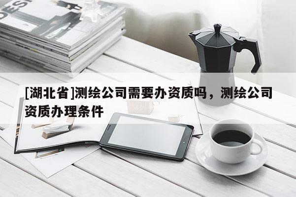 [湖北省]測繪公司需要辦資質嗎，測繪公司資質辦理條件