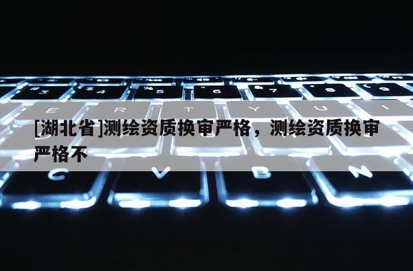 [湖北省]測繪資質換審嚴格，測繪資質換審嚴格不