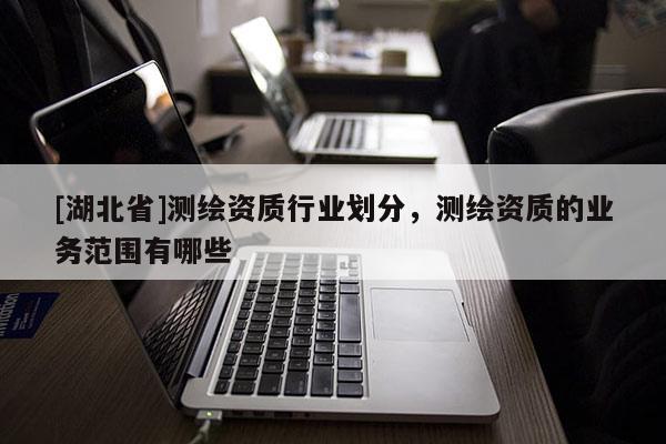 [湖北省]測繪資質行業(yè)劃分，測繪資質的業(yè)務范圍有哪些
