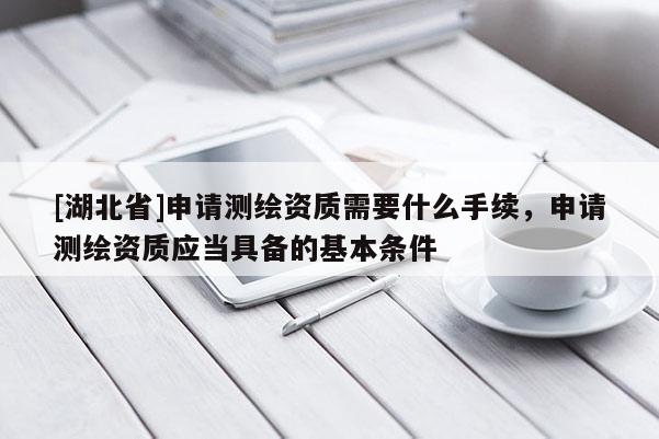 [湖北省]申請測繪資質需要什么手續(xù)，申請測繪資質應當具備的基本條件