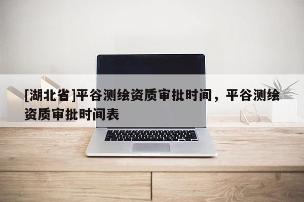 [湖北省]平谷測繪資質審批時間，平谷測繪資質審批時間表