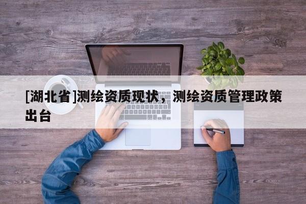 [湖北省]測(cè)繪資質(zhì)現(xiàn)狀，測(cè)繪資質(zhì)管理政策出臺(tái)