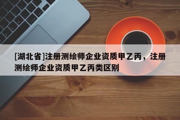 [湖北省]注冊(cè)測(cè)繪師企業(yè)資質(zhì)甲乙丙，注冊(cè)測(cè)繪師企業(yè)資質(zhì)甲乙丙類區(qū)別