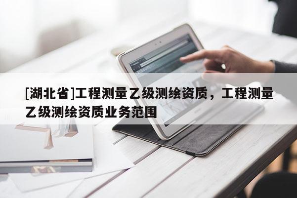 [湖北省]工程測量乙級測繪資質，工程測量乙級測繪資質業務范圍