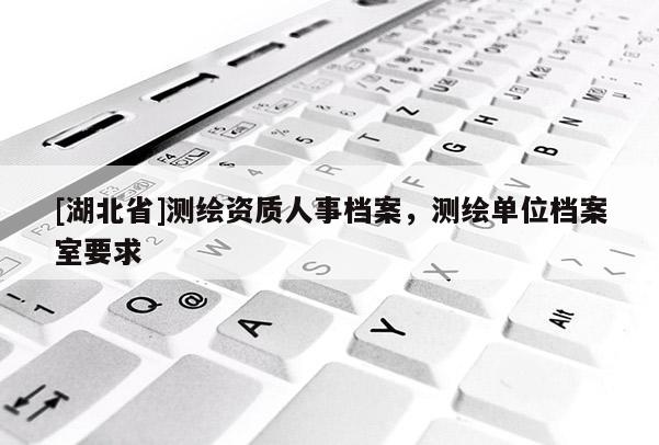 [湖北省]測繪資質人事檔案，測繪單位檔案室要求