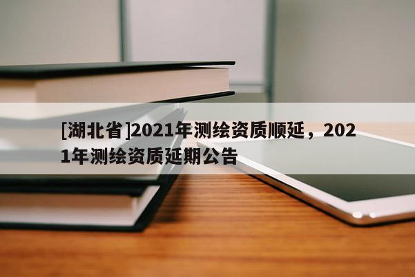 [湖北省]2021年測繪資質順延，2021年測繪資質延期公告