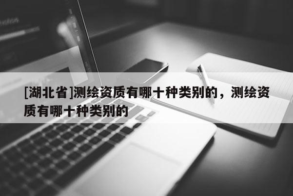 [湖北省]測繪資質有哪十種類別的，測繪資質有哪十種類別的
