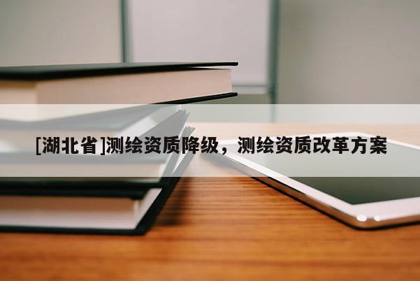 [湖北省]測繪資質(zhì)降級，測繪資質(zhì)改革方案