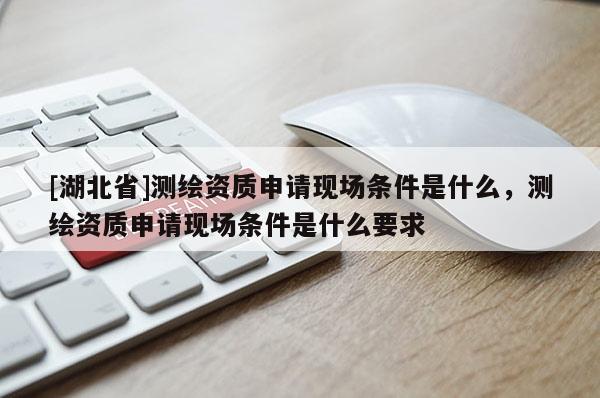 [湖北省]測繪資質(zhì)申請現(xiàn)場條件是什么，測繪資質(zhì)申請現(xiàn)場條件是什么要求