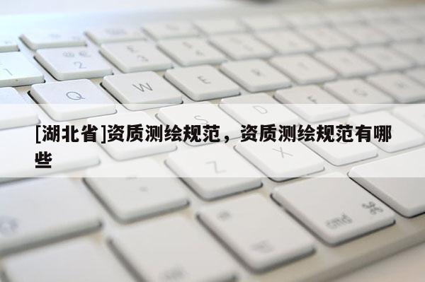[湖北省]資質(zhì)測繪規(guī)范，資質(zhì)測繪規(guī)范有哪些