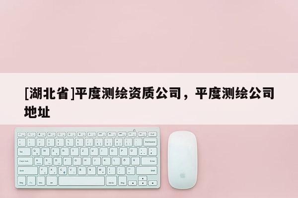 [湖北省]平度測(cè)繪資質(zhì)公司，平度測(cè)繪公司地址