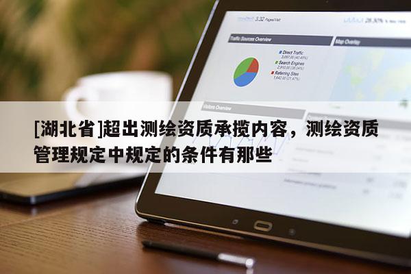 [湖北省]超出測(cè)繪資質(zhì)承攬內(nèi)容，測(cè)繪資質(zhì)管理規(guī)定中規(guī)定的條件有那些