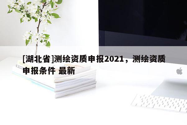 [湖北省]測繪資質申報2021，測繪資質申報條件 最新