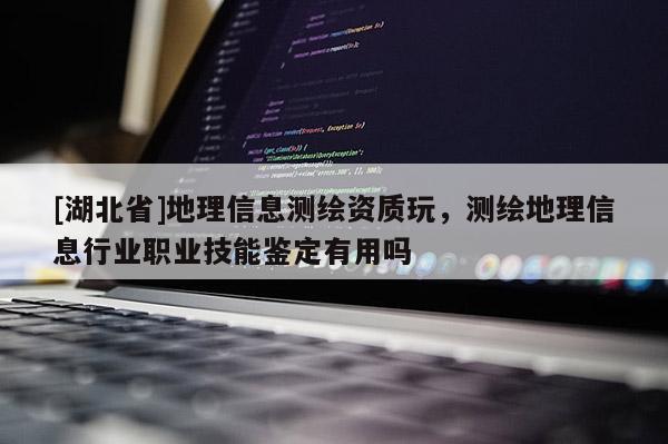 [湖北省]地理信息測繪資質玩，測繪地理信息行業職業技能鑒定有用嗎