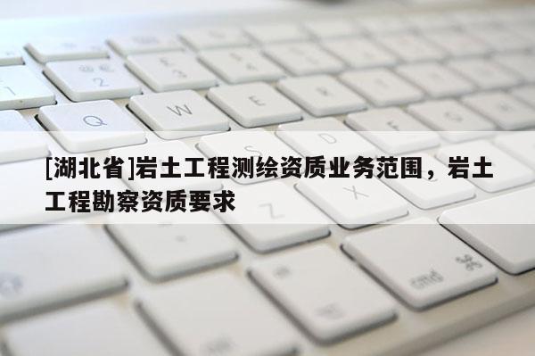 [湖北省]巖土工程測繪資質業務范圍，巖土工程勘察資質要求