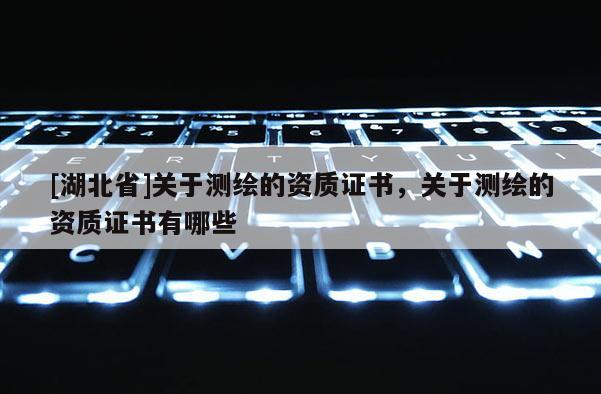 [湖北省]關于測繪的資質證書，關于測繪的資質證書有哪些