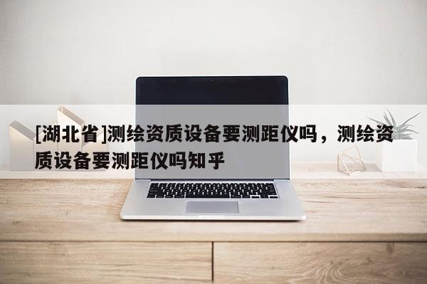 [湖北省]測繪資質設備要測距儀嗎，測繪資質設備要測距儀嗎知乎