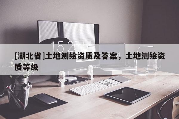 [湖北省]土地測繪資質及答案，土地測繪資質等級