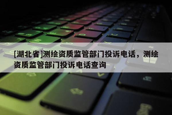 [湖北省]測繪資質監管部門投訴電話，測繪資質監管部門投訴電話查詢