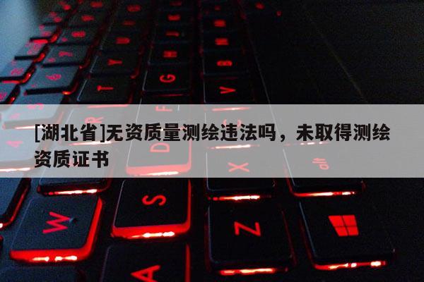 [湖北省]無資質量測繪違法嗎，未取得測繪資質證書