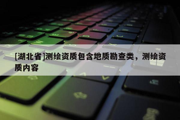 [湖北省]測繪資質包含地質勘查類，測繪資質內容