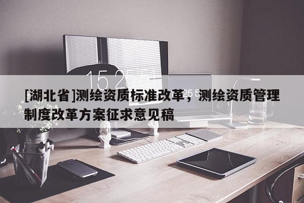 [湖北省]測(cè)繪資質(zhì)標(biāo)準(zhǔn)改革，測(cè)繪資質(zhì)管理制度改革方案征求意見(jiàn)稿