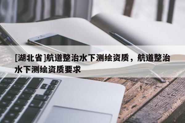 [湖北省]航道整治水下測(cè)繪資質(zhì)，航道整治水下測(cè)繪資質(zhì)要求