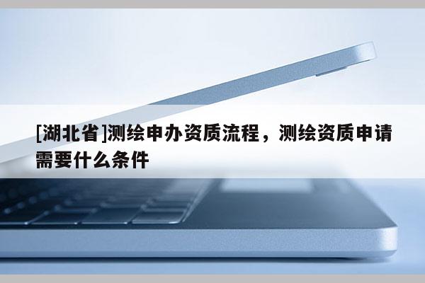 [湖北省]測繪申辦資質流程，測繪資質申請需要什么條件