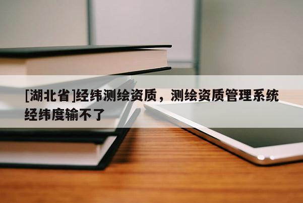 [湖北省]經緯測繪資質，測繪資質管理系統經緯度輸不了