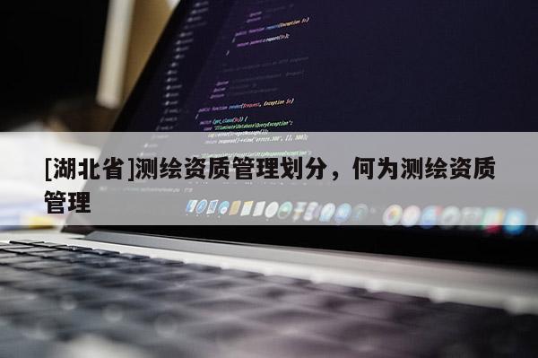 [湖北省]測繪資質管理劃分，何為測繪資質管理