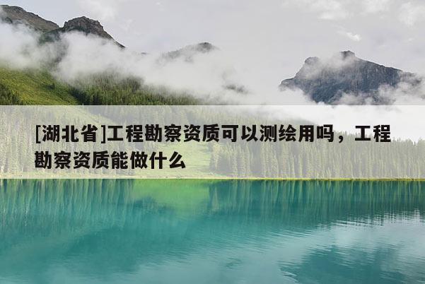 [湖北省]工程勘察資質可以測繪用嗎，工程勘察資質能做什么