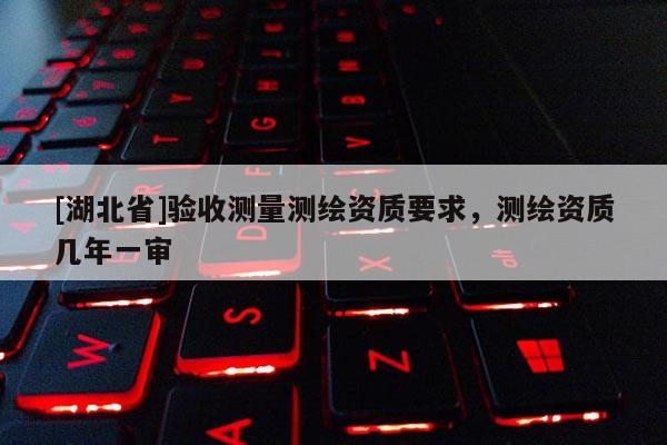 [湖北省]驗收測量測繪資質要求，測繪資質幾年一審