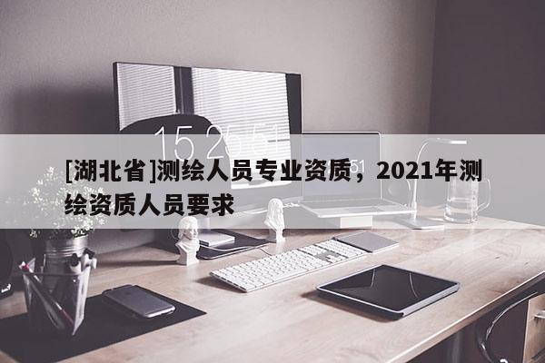 [湖北省]測繪人員專業資質，2021年測繪資質人員要求