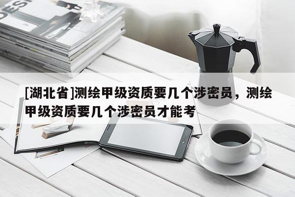 [湖北省]測繪甲級資質(zhì)要幾個涉密員，測繪甲級資質(zhì)要幾個涉密員才能考