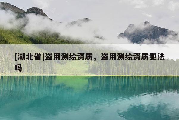 [湖北省]盜用測(cè)繪資質(zhì)，盜用測(cè)繪資質(zhì)犯法嗎