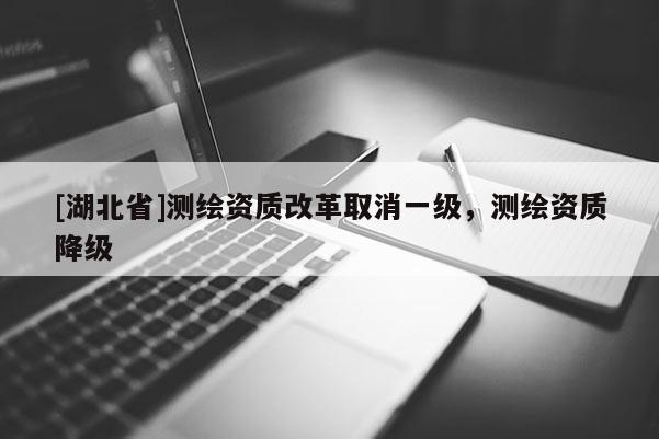 [湖北省]測繪資質(zhì)改革取消一級，測繪資質(zhì)降級
