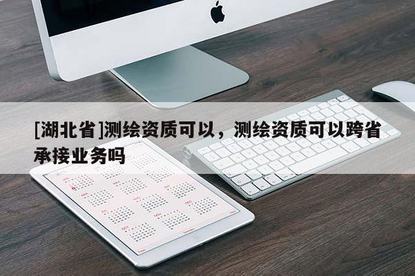 [湖北省]測繪資質(zhì)可以，測繪資質(zhì)可以跨省承接業(yè)務(wù)嗎