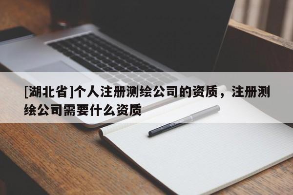 [湖北省]個人注冊測繪公司的資質(zhì)，注冊測繪公司需要什么資質(zhì)