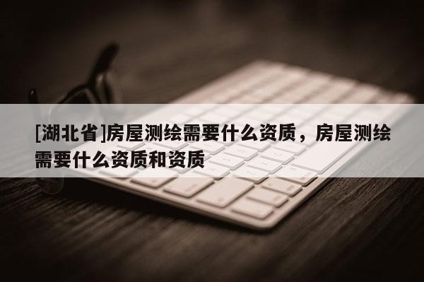 [湖北省]房屋測繪需要什么資質(zhì)，房屋測繪需要什么資質(zhì)和資質(zhì)