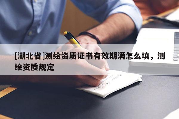[湖北省]測繪資質證書有效期滿怎么填，測繪資質規定