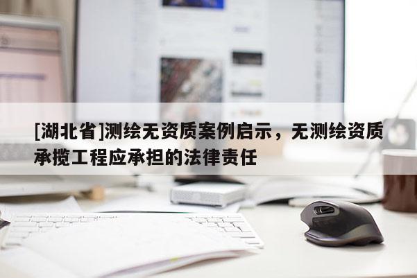 [湖北省]測繪無資質案例啟示，無測繪資質承攬工程應承擔的法律責任