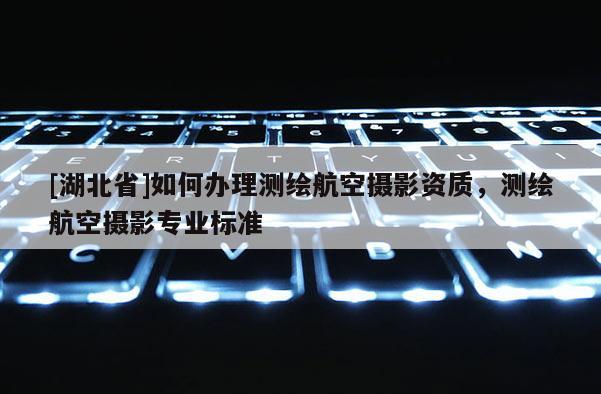 [湖北省]如何辦理測繪航空攝影資質(zhì)，測繪航空攝影專業(yè)標(biāo)準(zhǔn)