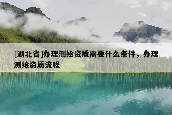 [湖北省]辦理測繪資質需要什么條件，辦理測繪資質流程