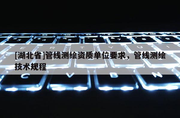 [湖北省]管線測繪資質單位要求，管線測繪技術規程