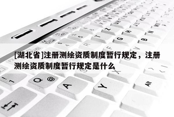 [湖北省]注冊測繪資質制度暫行規定，注冊測繪資質制度暫行規定是什么