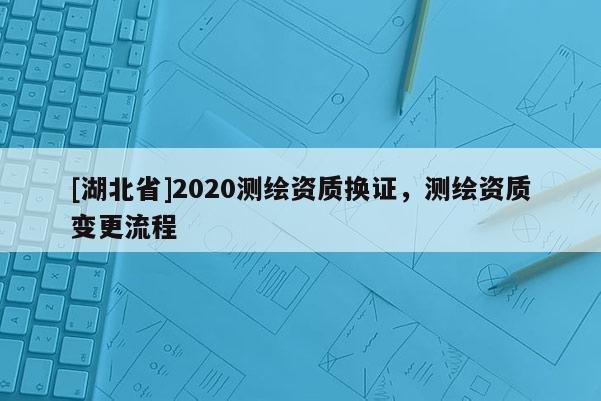 [湖北省]2020測繪資質(zhì)換證，測繪資質(zhì)變更流程
